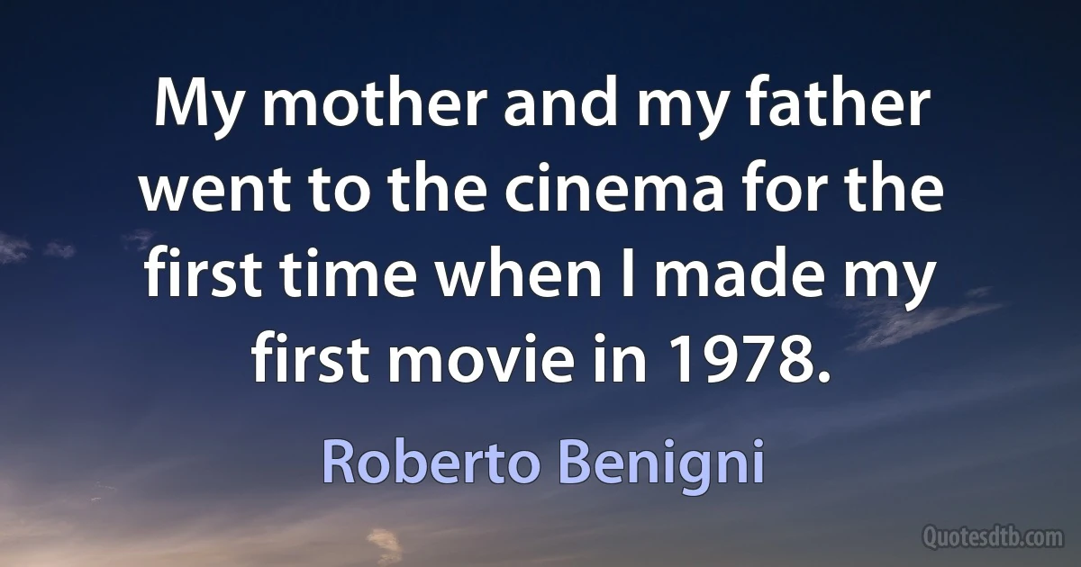 My mother and my father went to the cinema for the first time when I made my first movie in 1978. (Roberto Benigni)