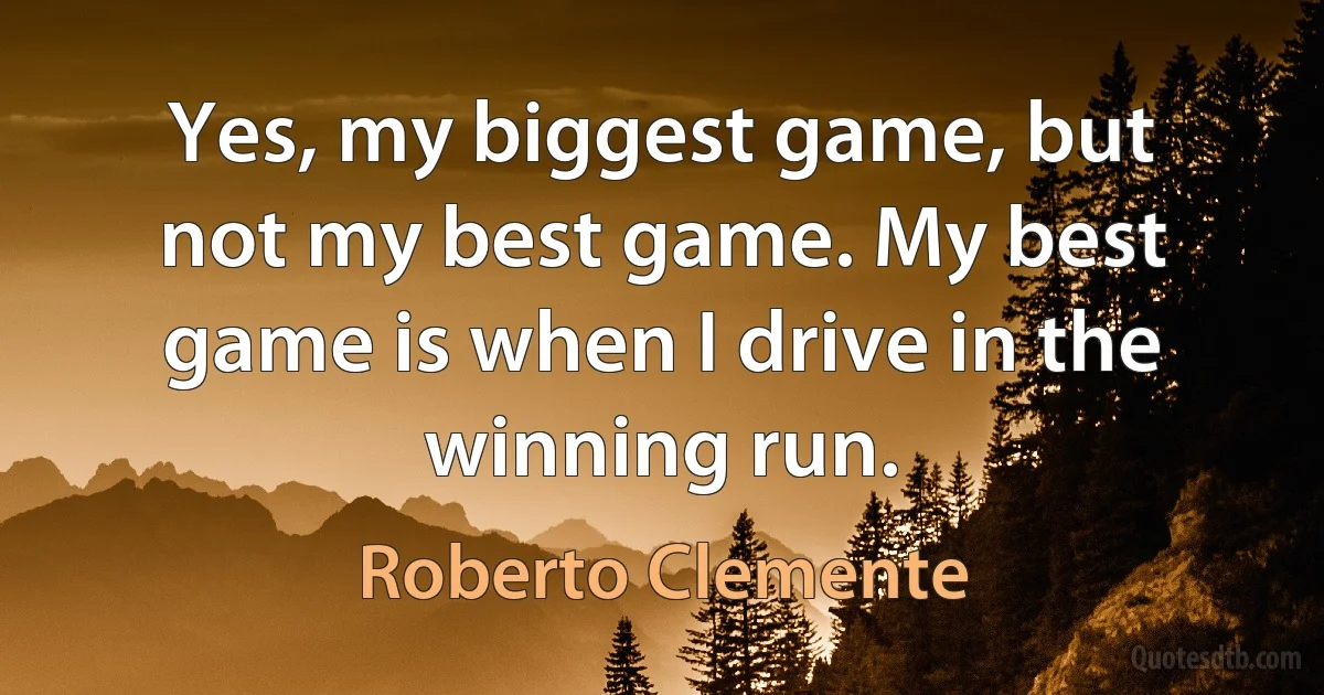 Yes, my biggest game, but not my best game. My best game is when I drive in the winning run. (Roberto Clemente)