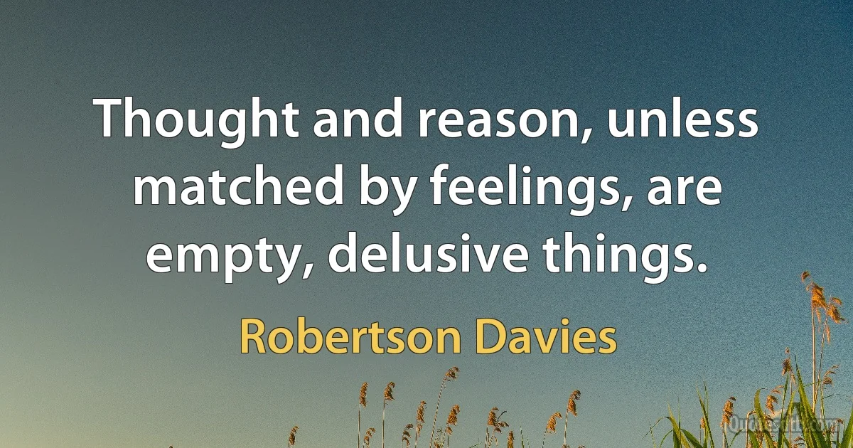 Thought and reason, unless matched by feelings, are empty, delusive things. (Robertson Davies)