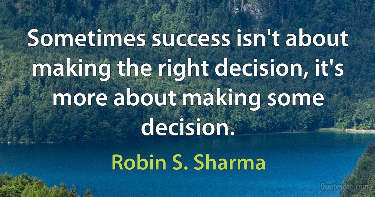 Sometimes success isn't about making the right decision, it's more about making some decision. (Robin S. Sharma)