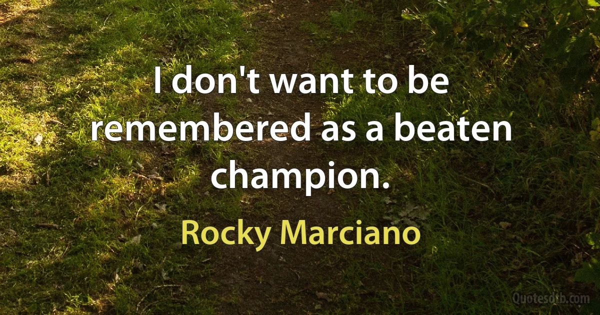 I don't want to be remembered as a beaten champion. (Rocky Marciano)