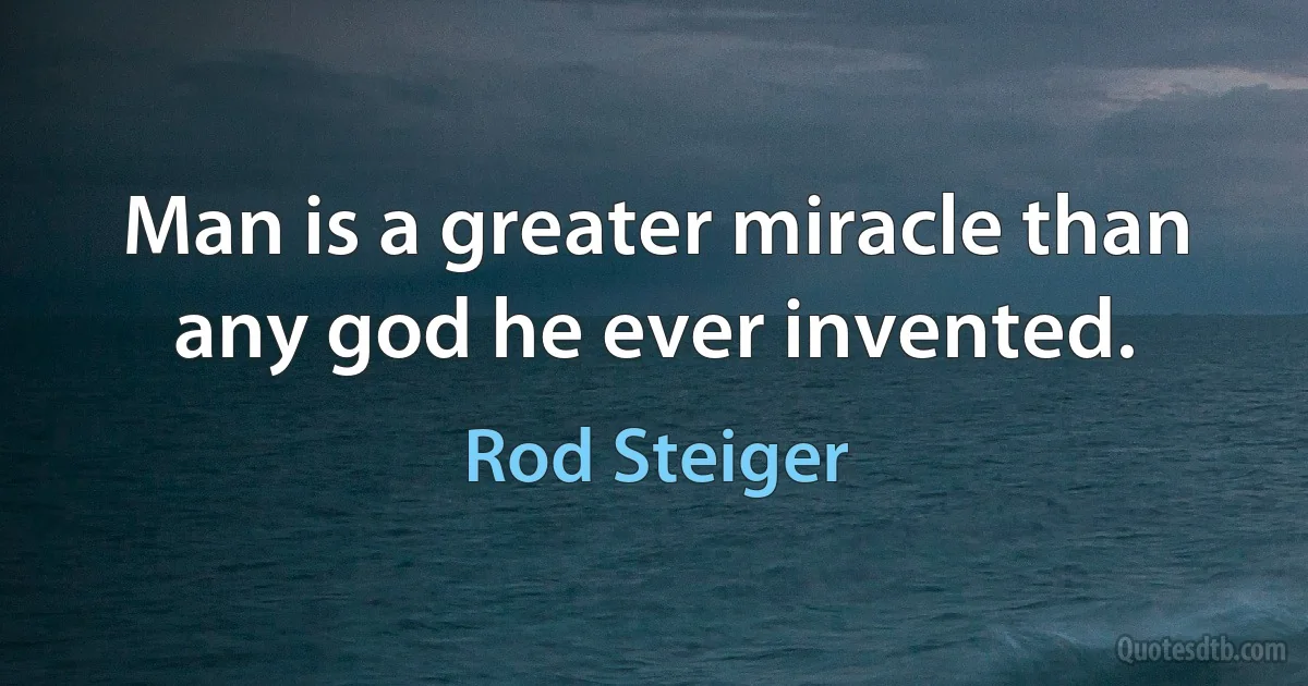 Man is a greater miracle than any god he ever invented. (Rod Steiger)