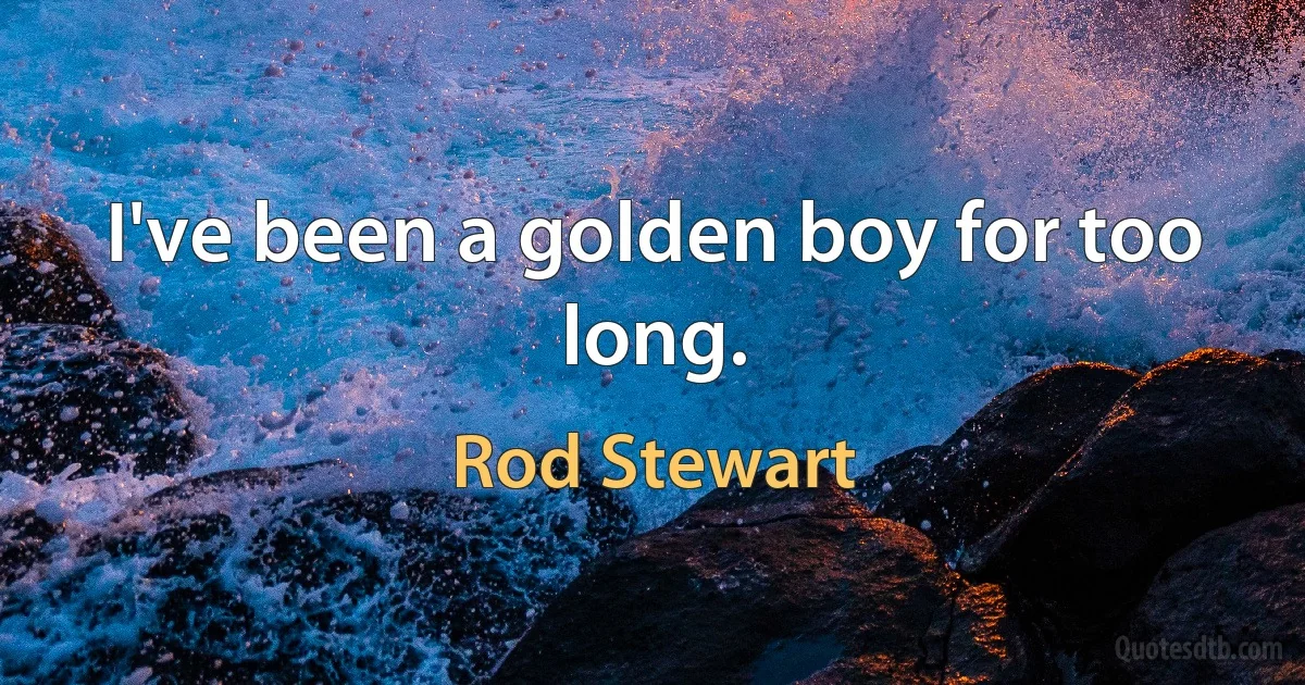 I've been a golden boy for too long. (Rod Stewart)