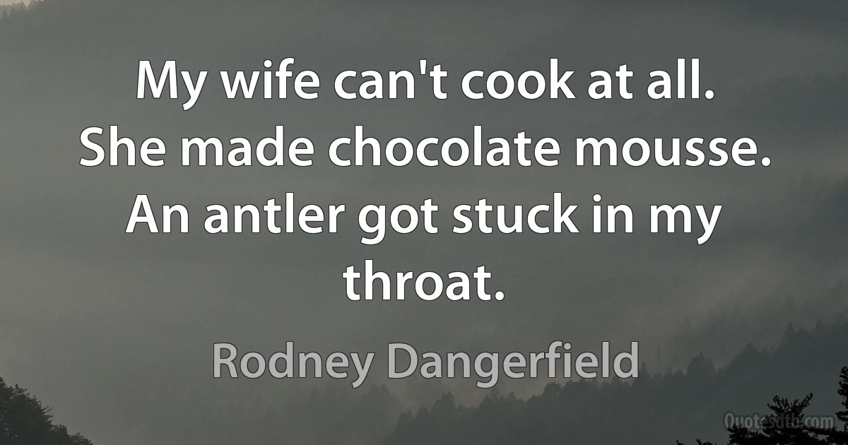 My wife can't cook at all. She made chocolate mousse. An antler got stuck in my throat. (Rodney Dangerfield)