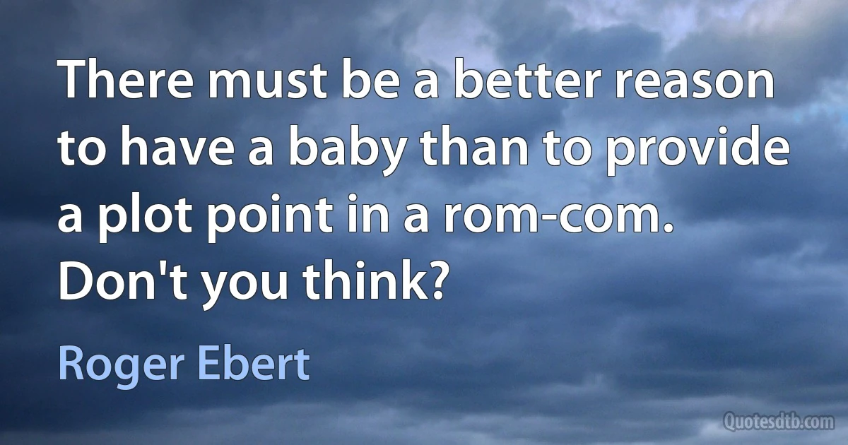 There must be a better reason to have a baby than to provide a plot point in a rom-com. Don't you think? (Roger Ebert)