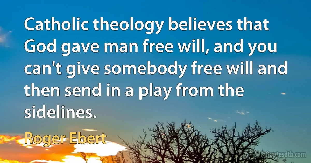 Catholic theology believes that God gave man free will, and you can't give somebody free will and then send in a play from the sidelines. (Roger Ebert)