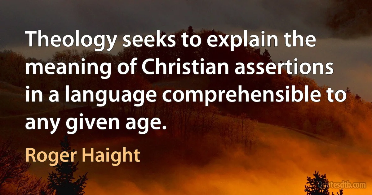 Theology seeks to explain the meaning of Christian assertions in a language comprehensible to any given age. (Roger Haight)