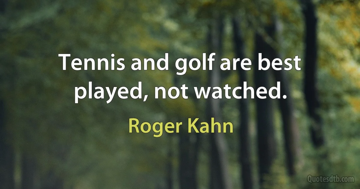 Tennis and golf are best played, not watched. (Roger Kahn)