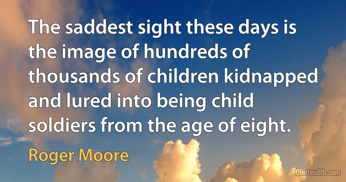 The saddest sight these days is the image of hundreds of thousands of children kidnapped and lured into being child soldiers from the age of eight. (Roger Moore)