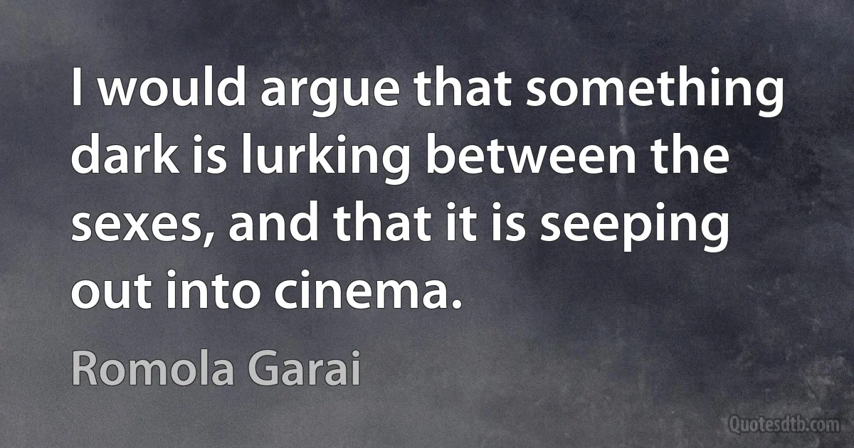 I would argue that something dark is lurking between the sexes, and that it is seeping out into cinema. (Romola Garai)