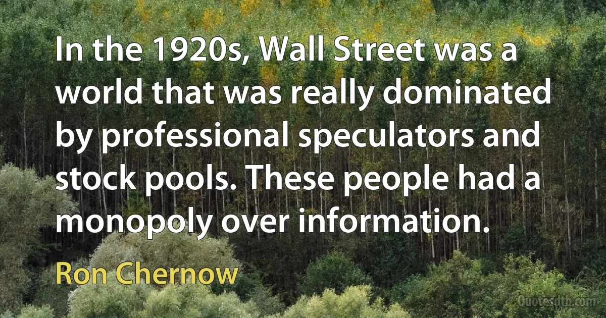 In the 1920s, Wall Street was a world that was really dominated by professional speculators and stock pools. These people had a monopoly over information. (Ron Chernow)