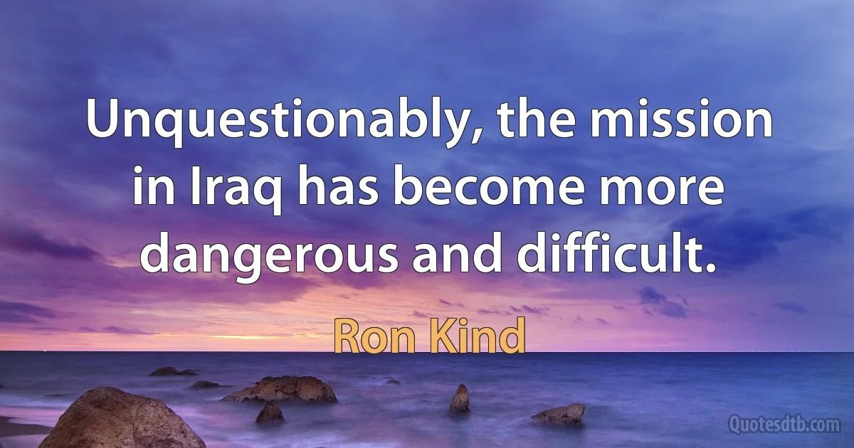 Unquestionably, the mission in Iraq has become more dangerous and difficult. (Ron Kind)