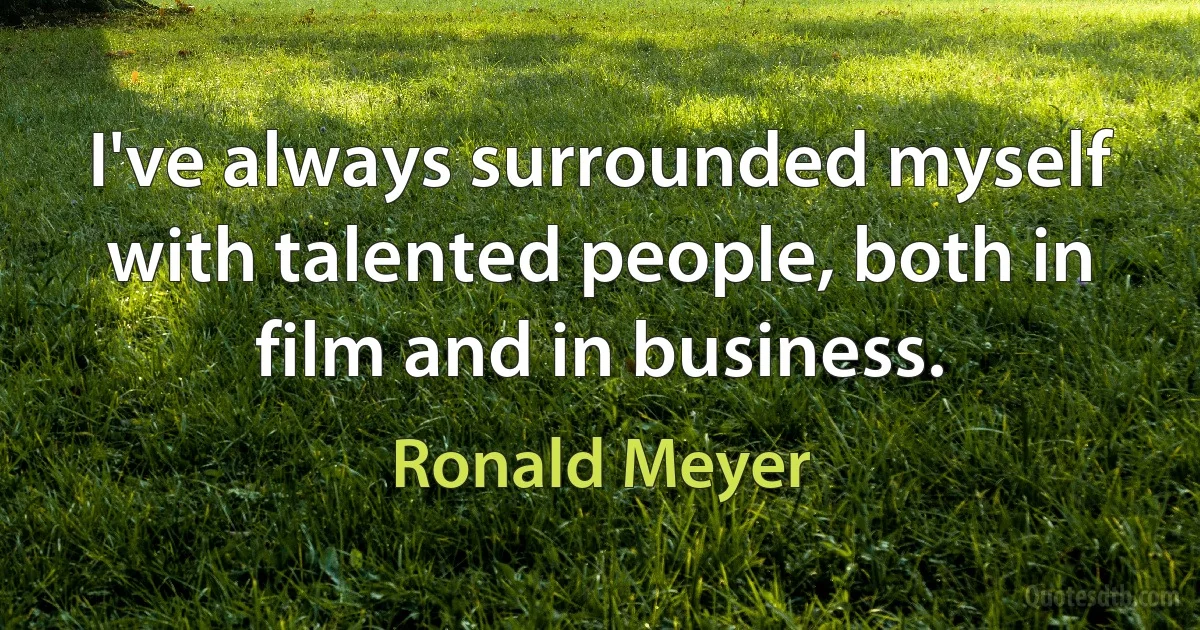 I've always surrounded myself with talented people, both in film and in business. (Ronald Meyer)