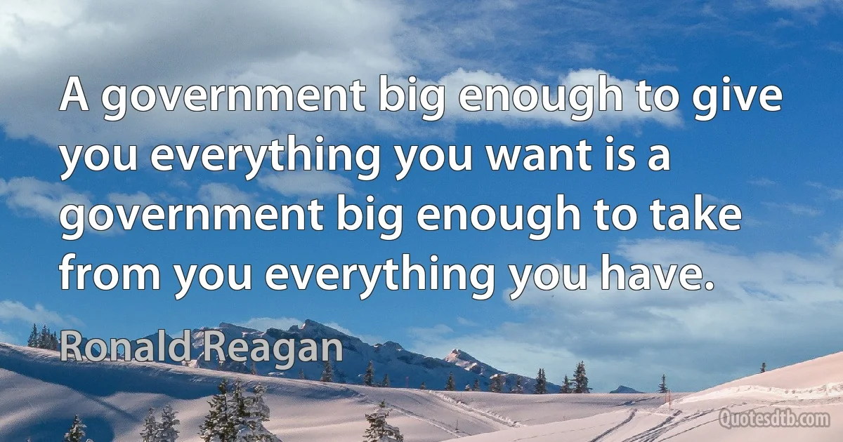 A government big enough to give you everything you want is a government big enough to take from you everything you have. (Ronald Reagan)