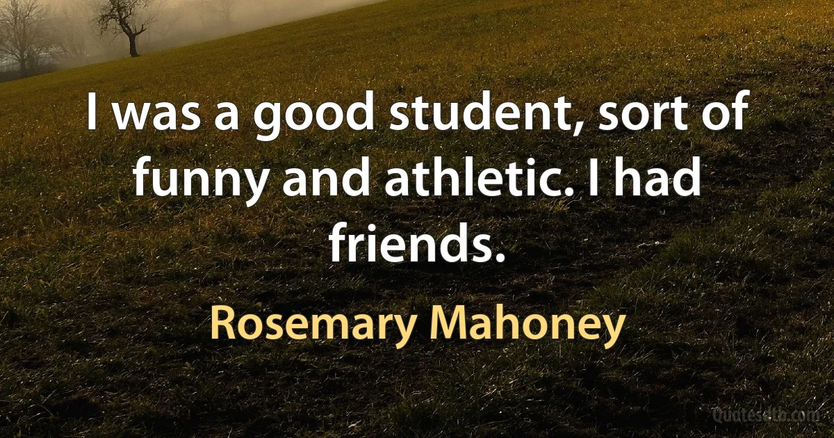 I was a good student, sort of funny and athletic. I had friends. (Rosemary Mahoney)