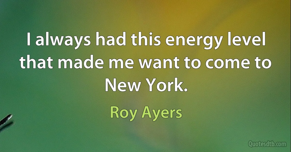 I always had this energy level that made me want to come to New York. (Roy Ayers)