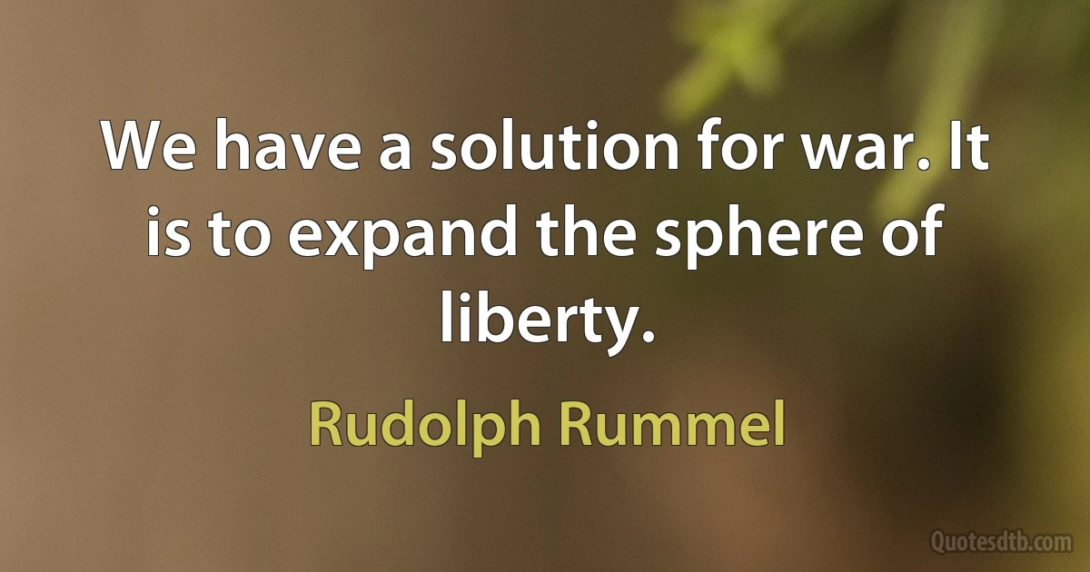 We have a solution for war. It is to expand the sphere of liberty. (Rudolph Rummel)