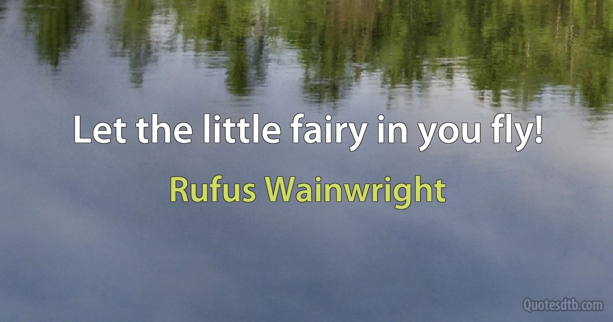 Let the little fairy in you fly! (Rufus Wainwright)