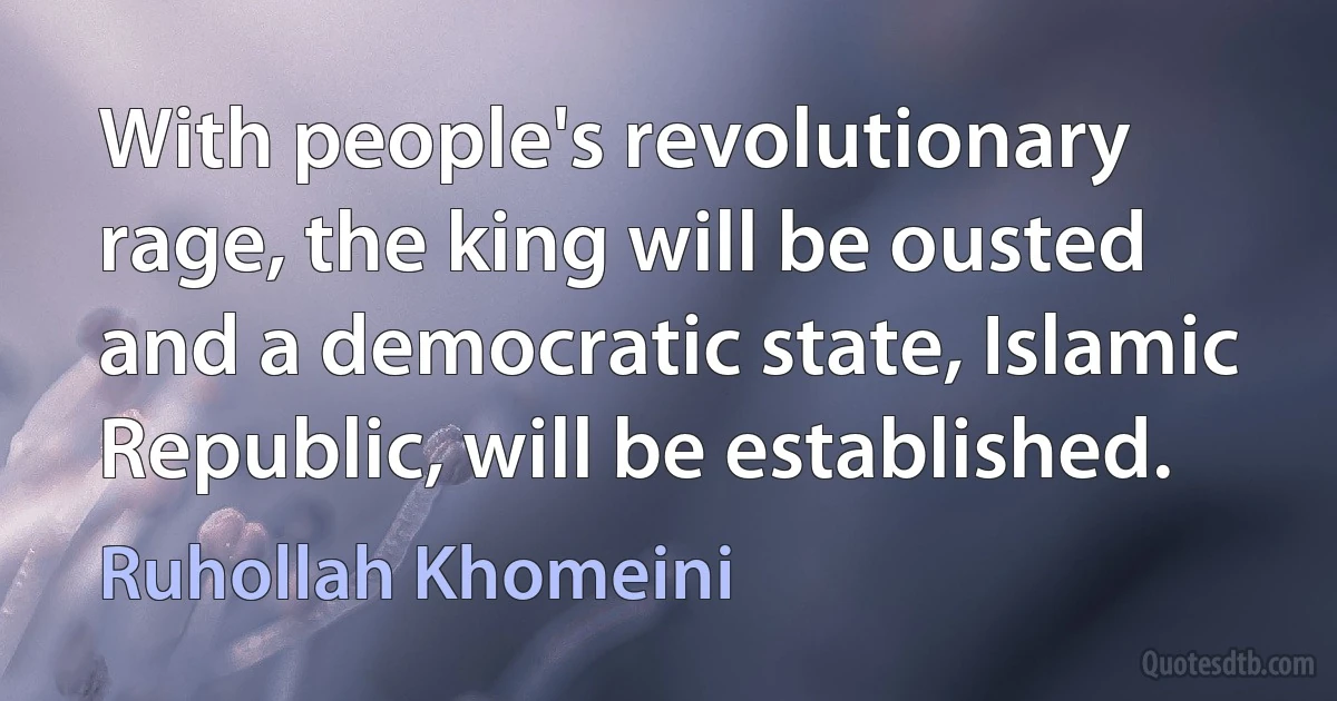 With people's revolutionary rage, the king will be ousted and a democratic state, Islamic Republic, will be established. (Ruhollah Khomeini)