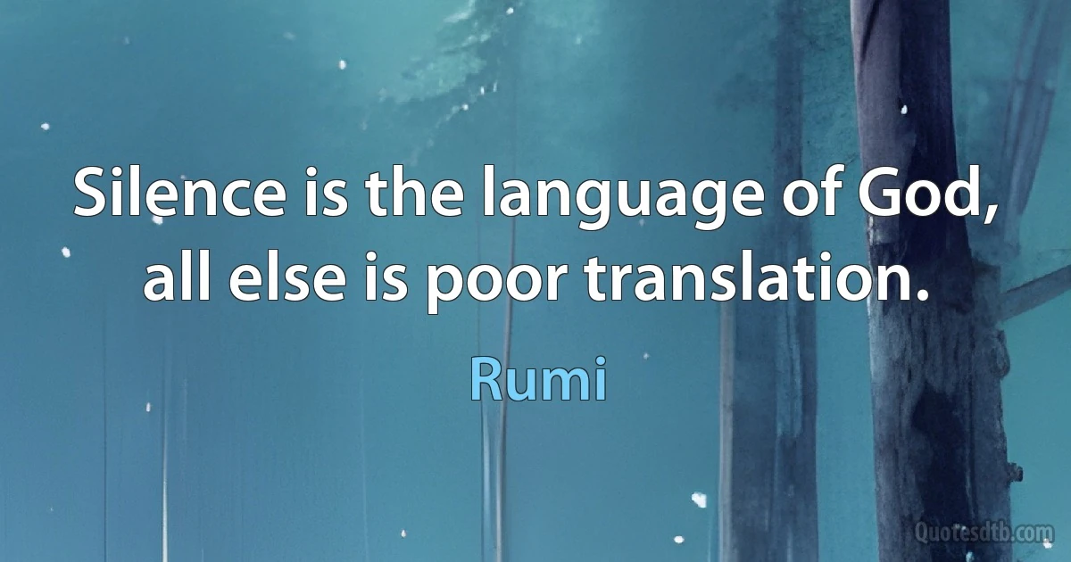 Silence is the language of God, all else is poor translation. (Rumi)