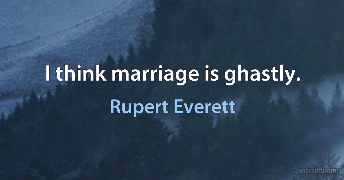 I think marriage is ghastly. (Rupert Everett)