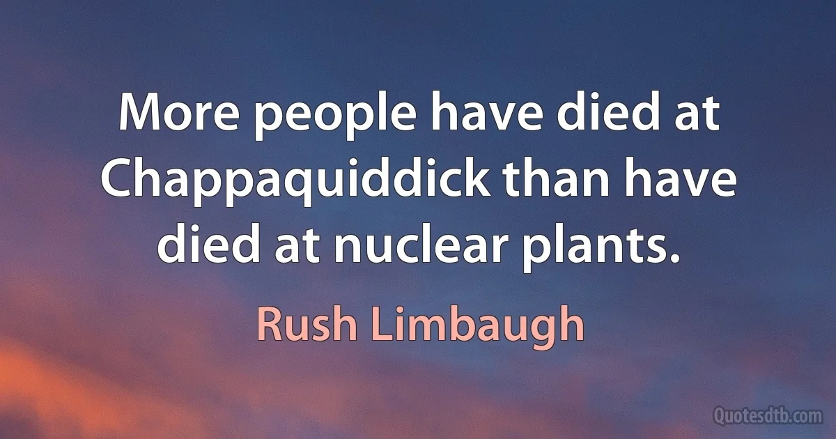 More people have died at Chappaquiddick than have died at nuclear plants. (Rush Limbaugh)