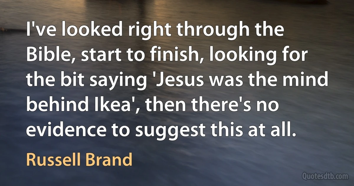 I've looked right through the Bible, start to finish, looking for the bit saying 'Jesus was the mind behind Ikea', then there's no evidence to suggest this at all. (Russell Brand)