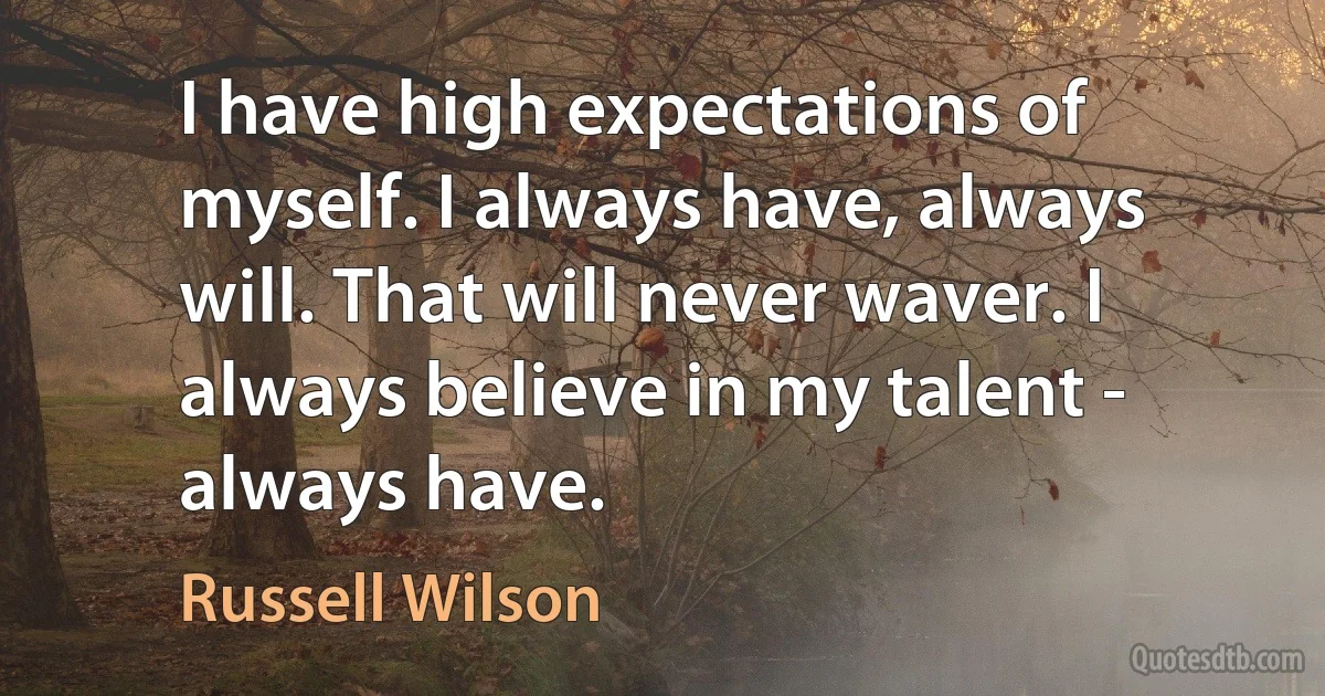 I have high expectations of myself. I always have, always will. That will never waver. I always believe in my talent - always have. (Russell Wilson)