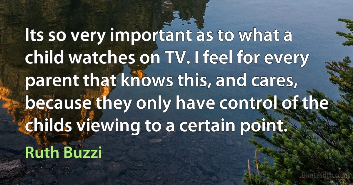 Its so very important as to what a child watches on TV. I feel for every parent that knows this, and cares, because they only have control of the childs viewing to a certain point. (Ruth Buzzi)