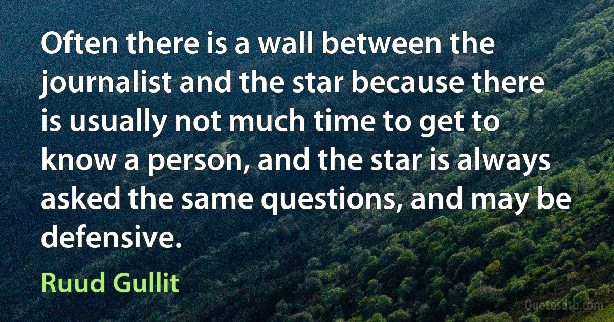 Often there is a wall between the journalist and the star because there is usually not much time to get to know a person, and the star is always asked the same questions, and may be defensive. (Ruud Gullit)