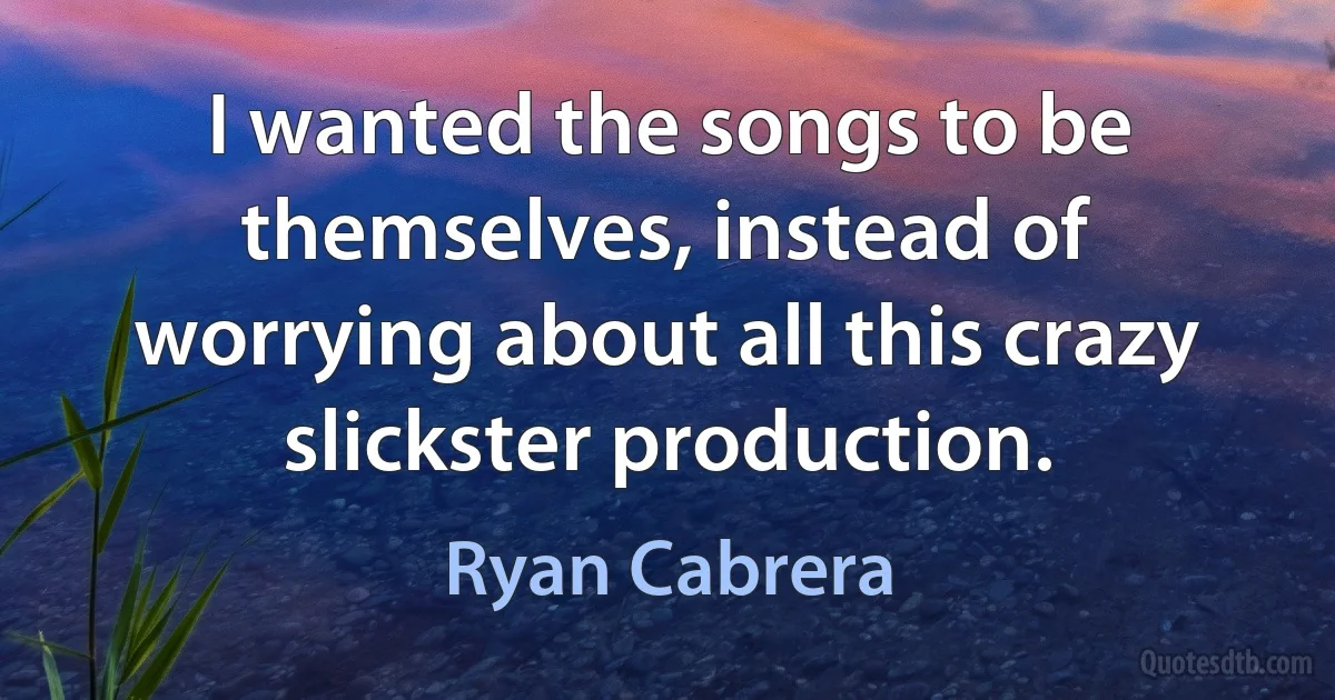 I wanted the songs to be themselves, instead of worrying about all this crazy slickster production. (Ryan Cabrera)