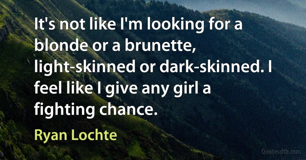 It's not like I'm looking for a blonde or a brunette, light-skinned or dark-skinned. I feel like I give any girl a fighting chance. (Ryan Lochte)