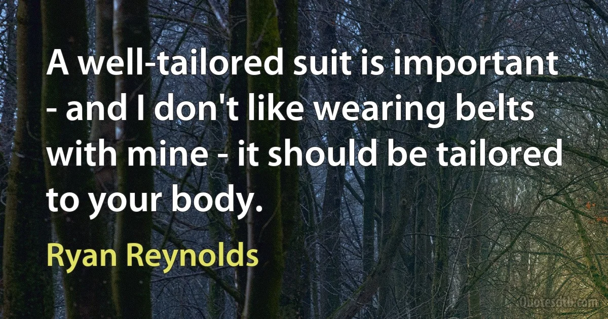 A well-tailored suit is important - and I don't like wearing belts with mine - it should be tailored to your body. (Ryan Reynolds)