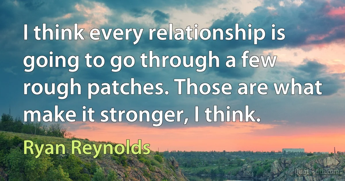 I think every relationship is going to go through a few rough patches. Those are what make it stronger, I think. (Ryan Reynolds)