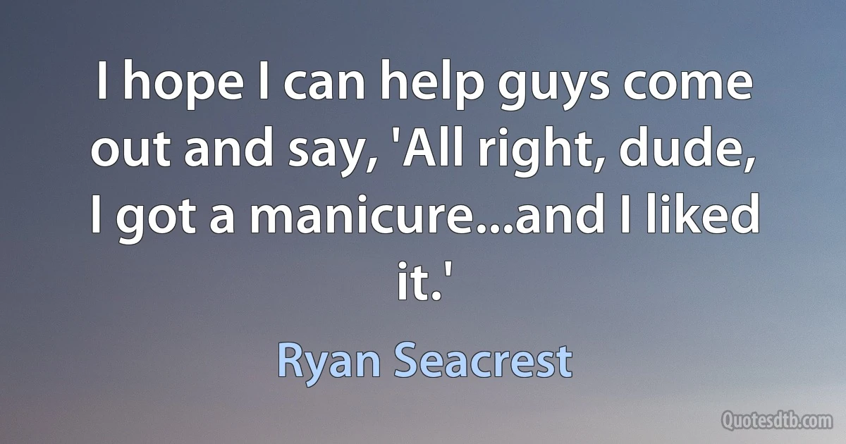 I hope I can help guys come out and say, 'All right, dude, I got a manicure...and I liked it.' (Ryan Seacrest)