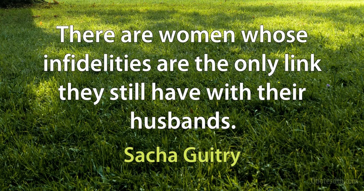 There are women whose infidelities are the only link they still have with their husbands. (Sacha Guitry)