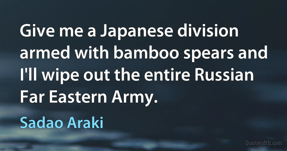 Give me a Japanese division armed with bamboo spears and I'll wipe out the entire Russian Far Eastern Army. (Sadao Araki)