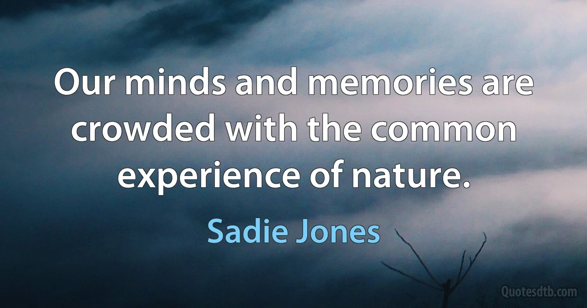 Our minds and memories are crowded with the common experience of nature. (Sadie Jones)