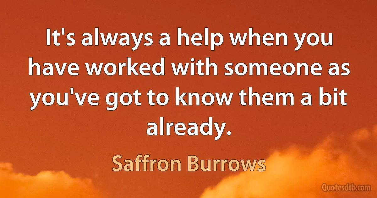 It's always a help when you have worked with someone as you've got to know them a bit already. (Saffron Burrows)