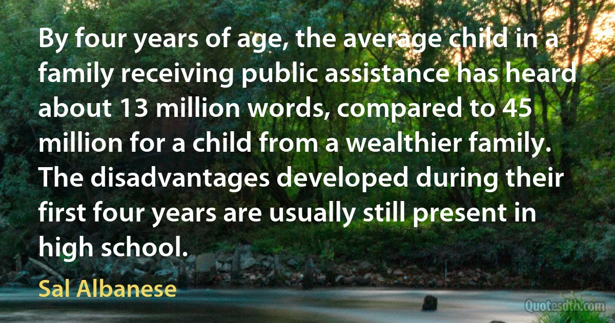 By four years of age, the average child in a family receiving public assistance has heard about 13 million words, compared to 45 million for a child from a wealthier family. The disadvantages developed during their first four years are usually still present in high school. (Sal Albanese)