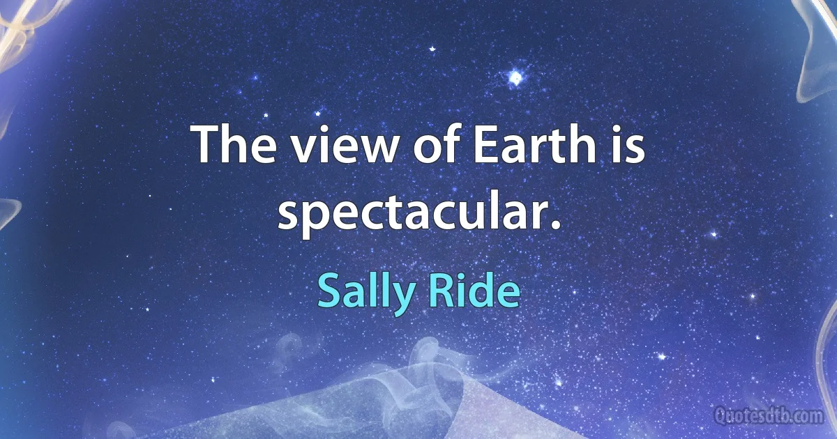 The view of Earth is spectacular. (Sally Ride)