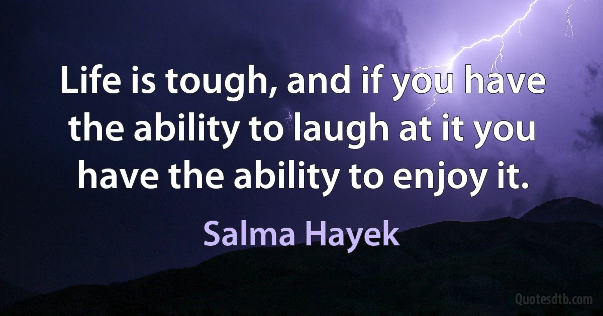 Life is tough, and if you have the ability to laugh at it you have the ability to enjoy it. (Salma Hayek)