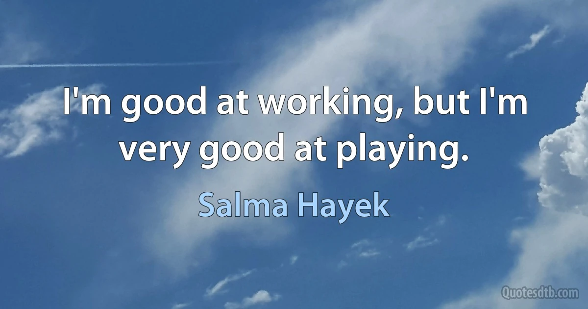 I'm good at working, but I'm very good at playing. (Salma Hayek)