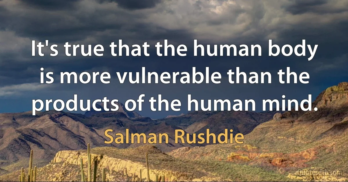 It's true that the human body is more vulnerable than the products of the human mind. (Salman Rushdie)