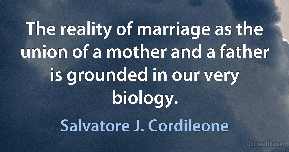 The reality of marriage as the union of a mother and a father is grounded in our very biology. (Salvatore J. Cordileone)