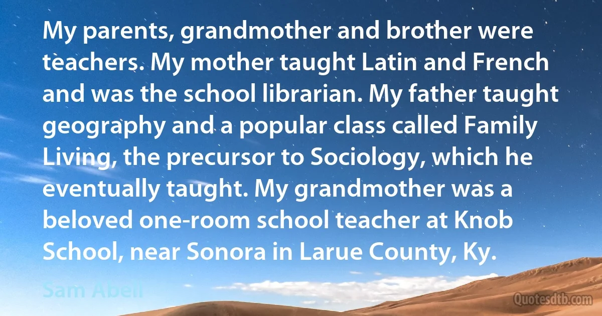 My parents, grandmother and brother were teachers. My mother taught Latin and French and was the school librarian. My father taught geography and a popular class called Family Living, the precursor to Sociology, which he eventually taught. My grandmother was a beloved one-room school teacher at Knob School, near Sonora in Larue County, Ky. (Sam Abell)