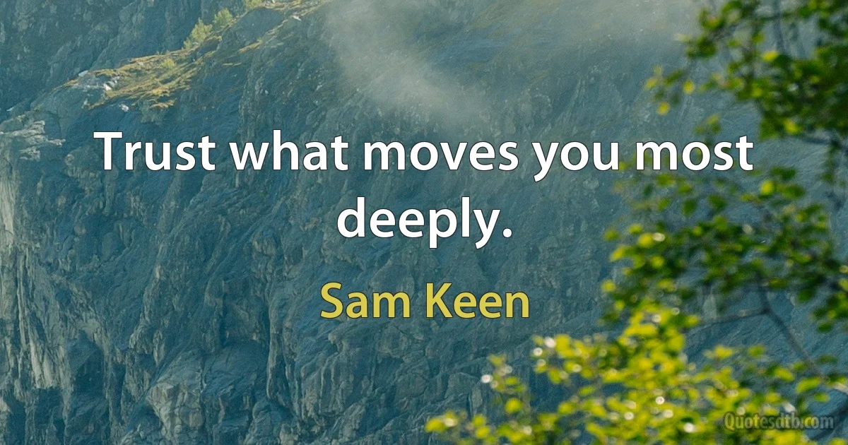 Trust what moves you most deeply. (Sam Keen)