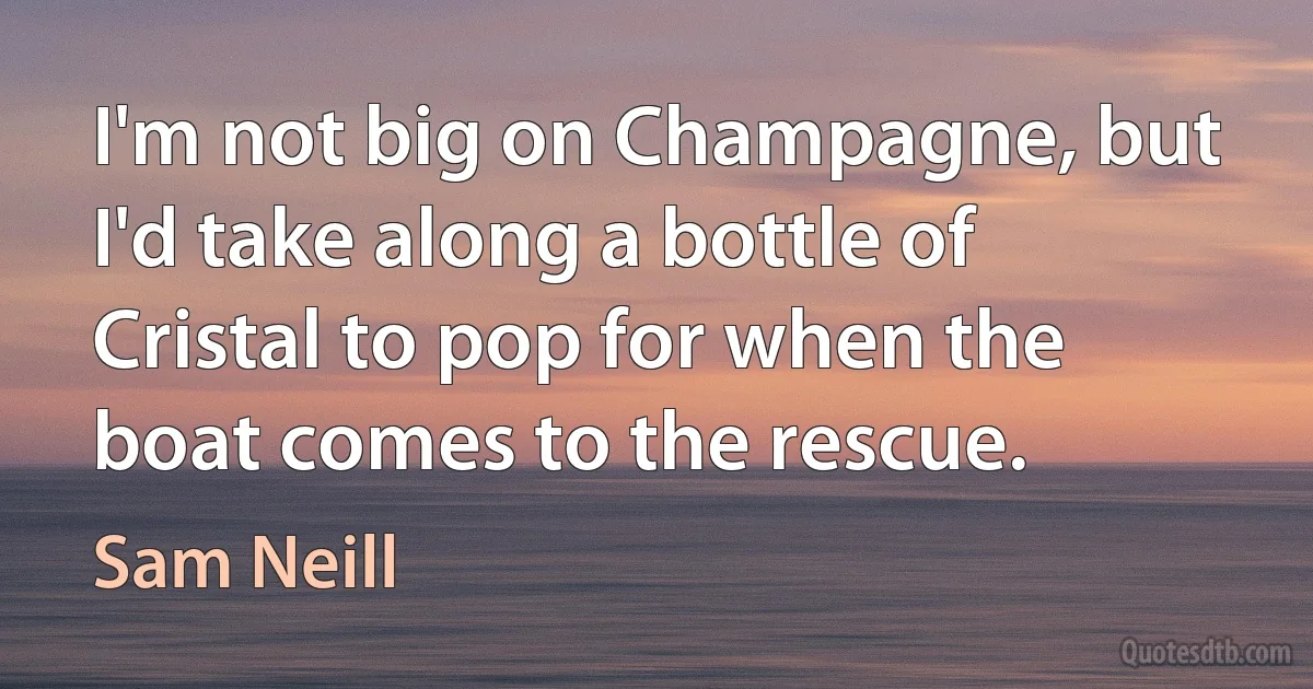 I'm not big on Champagne, but I'd take along a bottle of Cristal to pop for when the boat comes to the rescue. (Sam Neill)