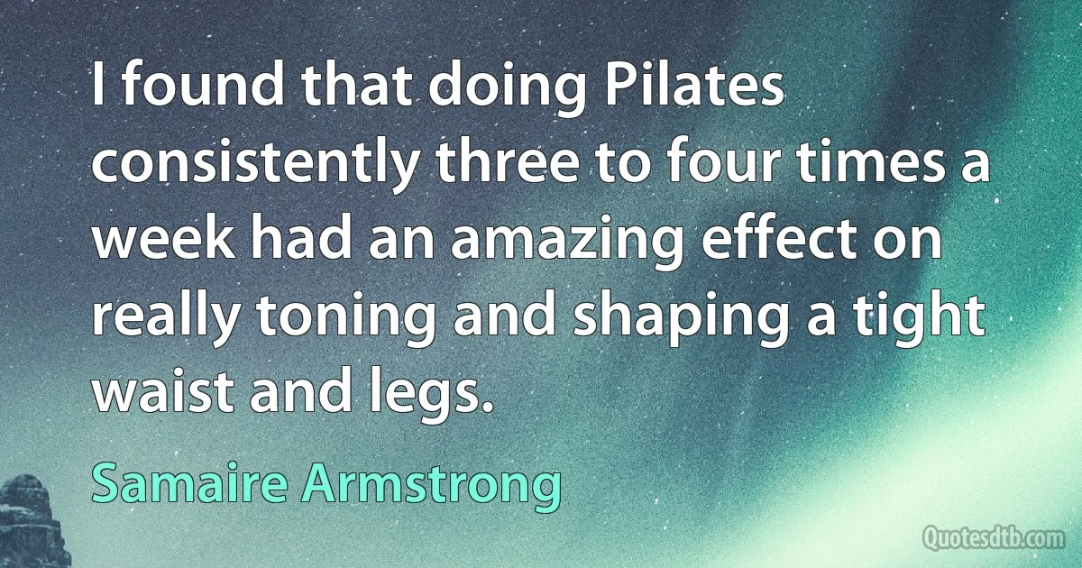 I found that doing Pilates consistently three to four times a week had an amazing effect on really toning and shaping a tight waist and legs. (Samaire Armstrong)