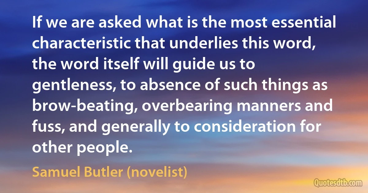 If we are asked what is the most essential characteristic that underlies this word, the word itself will guide us to gentleness, to absence of such things as brow-beating, overbearing manners and fuss, and generally to consideration for other people. (Samuel Butler (novelist))